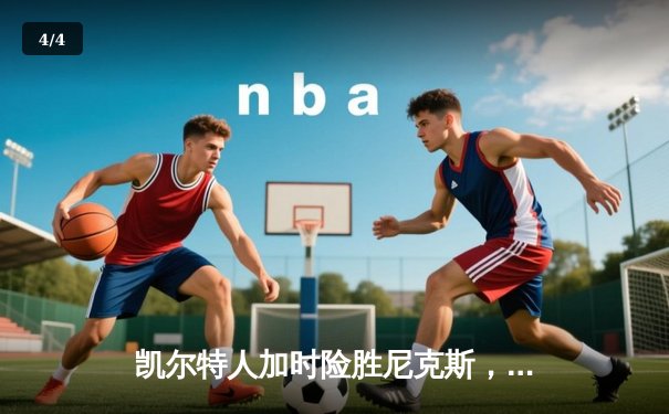 凯尔特人加时险胜尼克斯，塔图姆34分率队终结对手连胜 - 4