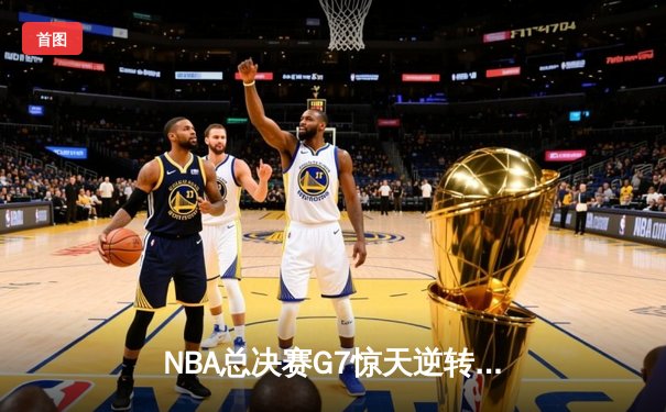 NBA总决赛G7惊天逆转！凯尔特人加时险胜勇士夺队史第18冠